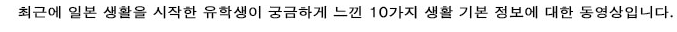 일본 얼마되지 않은 유학생이 알고 싶습니다 느꼈다 10 테마의 생활 기본 정보 동영상입니다.