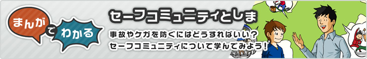 まんがでわかるセーフコミュニティとしま事故やケガを防ぐにはどうすればい？セーフコミュニケーションについて学んでみよう！